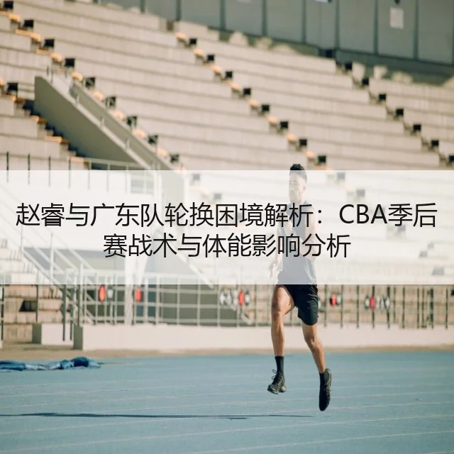 赵睿与广东队轮换困境解析：CBA季后赛战术与体能影响分析